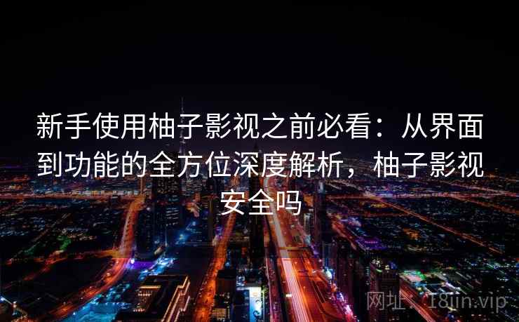 新手使用柚子影视之前必看:从界面到功能的全方位深度解析,柚子影视安全吗 新手使用柚子影视之前必看:从界面到功能的全方位深度解析,柚子影视安全吗