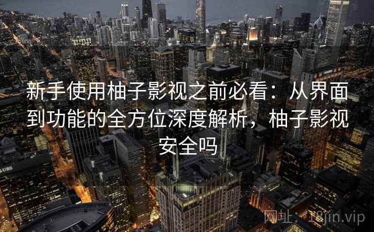新手使用柚子影视之前必看：从界面到功能的全方位深度解析，柚子影视安全吗