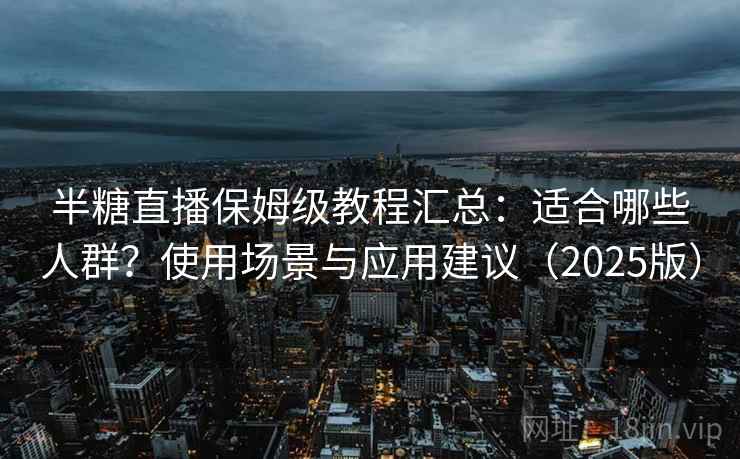半糖直播保姆级教程汇总:适合哪些人群?使用场景与应用建议(2025版) 半糖直播保姆级教程汇总:适合哪些人群?使用场景与应用建议(2025版)