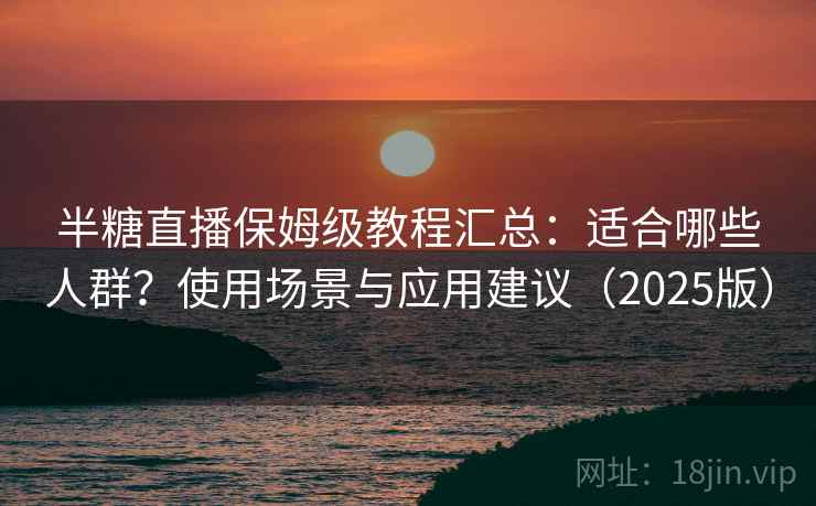 半糖直播保姆级教程汇总：适合哪些人群？使用场景与应用建议（2025版）