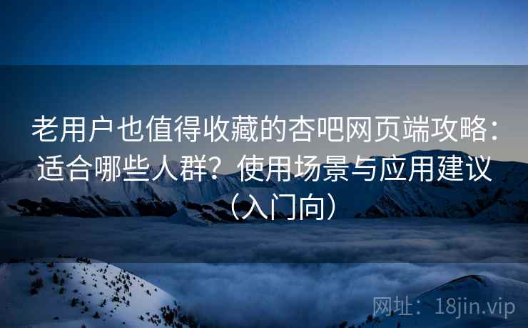 老用户也值得收藏的杏吧网页端攻略:适合哪些人群?使用场景与应用建议(入门向) 老用户也值得收藏的杏吧网页端攻略:适合哪些人群?使用场景与应用建议(入门向)
