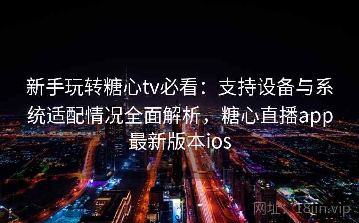 新手玩转糖心tv必看:支持设备与系统适配情况全面解析,糖心直播app最新版本ios 新手玩转糖心tv必看:支持设备与系统适配情况全面解析,糖心直播app最新版本ios