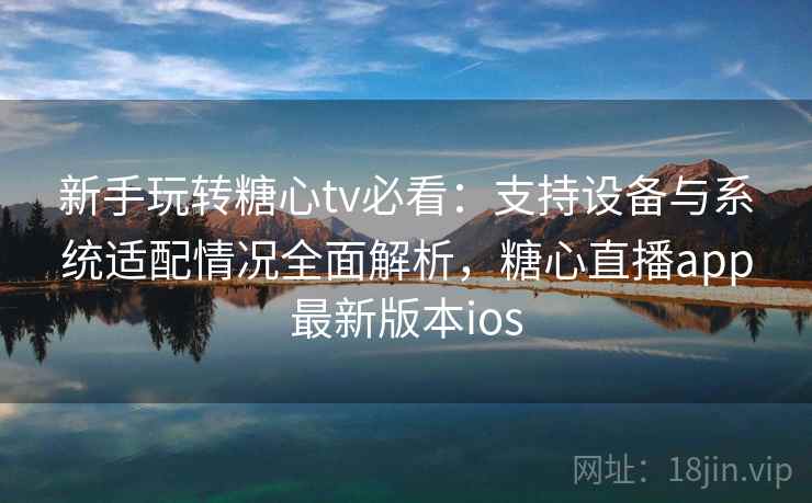 新手玩转糖心tv必看：支持设备与系统适配情况全面解析，糖心直播app最新版本ios