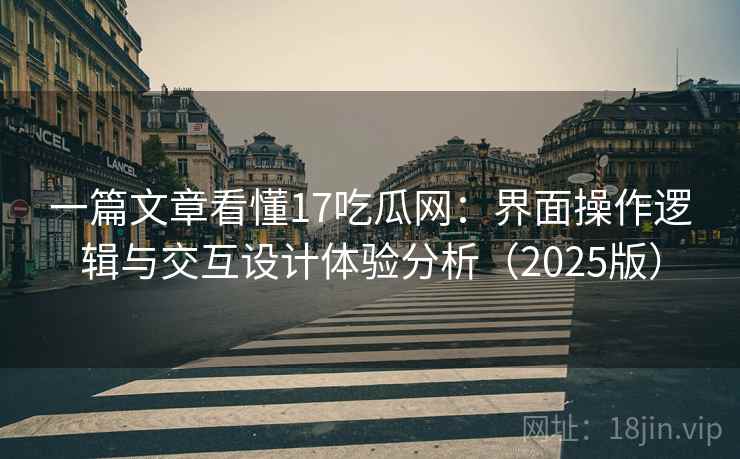 一篇文章看懂17吃瓜网：界面操作逻辑与交互设计体验分析（2025版）